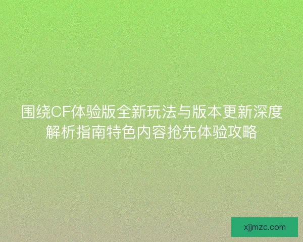 围绕CF体验版全新玩法与版本更新深度解析指南特色内容抢先体验攻略