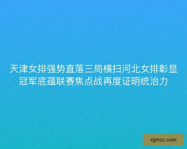 天津女排强势直落三局横扫河北女排彰显冠军底蕴联赛焦点战再度证明统治力