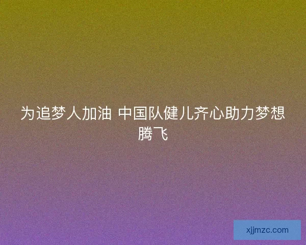为追梦人加油 中国队健儿齐心助力梦想腾飞