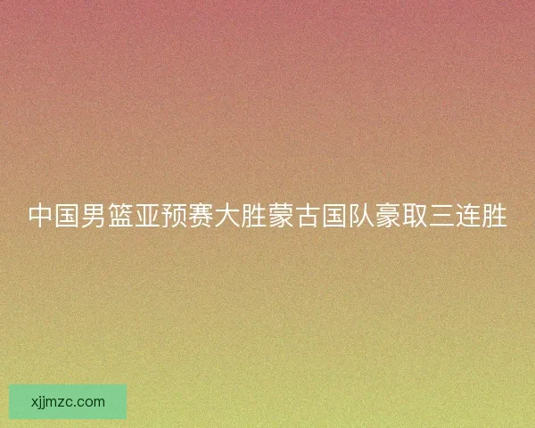 中国男篮亚预赛大胜蒙古国队豪取三连胜