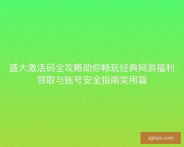 盛大激活码全攻略助你畅玩经典网游福利领取与账号安全指南实用篇